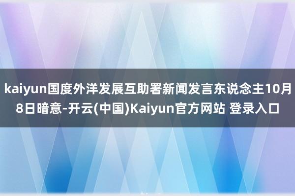 kaiyun国度外洋发展互助署新闻发言东说念主10月8日暗意-开云(中国)Kaiyun官方网站 登录入口