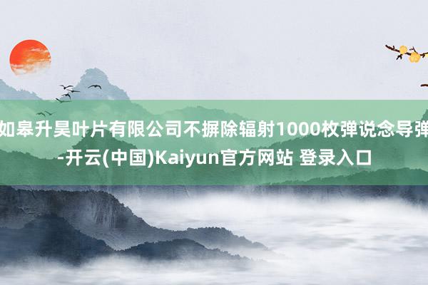 如皋升昊叶片有限公司不摒除辐射1000枚弹说念导弹-开云(中国)Kaiyun官方网站 登录入口