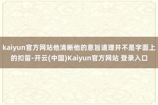 kaiyun官方网站他清晰他的意旨道理并不是字面上的扣留-开云(中国)Kaiyun官方网站 登录入口