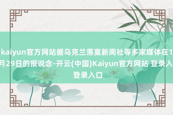 kaiyun官方网站据乌克兰落寞新闻社等多家媒体在10月29日的报说念-开云(中国)Kaiyun官方网站 登录入口