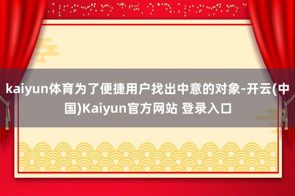 kaiyun体育为了便捷用户找出中意的对象-开云(中国)Kaiyun官方网站 登录入口