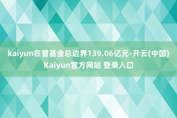 kaiyun在管基金总边界139.06亿元-开云(中国)Kaiyun官方网站 登录入口