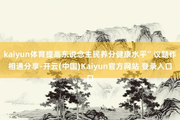 kaiyun体育提高东说念主民养分健康水平”议题作相通分享-开云(中国)Kaiyun官方网站 登录入口