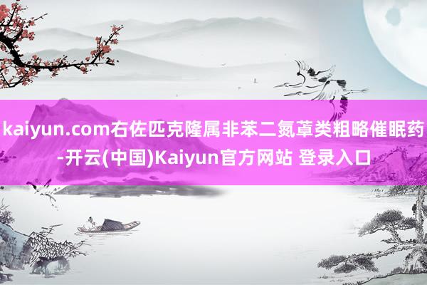 kaiyun.com右佐匹克隆属非苯二氮䓬类粗略催眠药-开云(中国)Kaiyun官方网站 登录入口