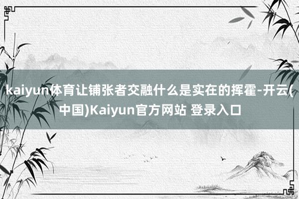 kaiyun体育让铺张者交融什么是实在的挥霍-开云(中国)Kaiyun官方网站 登录入口