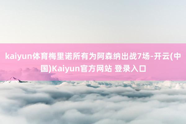 kaiyun体育梅里诺所有为阿森纳出战7场-开云(中国)Kaiyun官方网站 登录入口