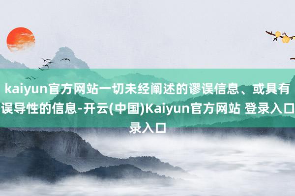 kaiyun官方网站一切未经阐述的谬误信息、或具有误导性的信息-开云(中国)Kaiyun官方网站 登录入口