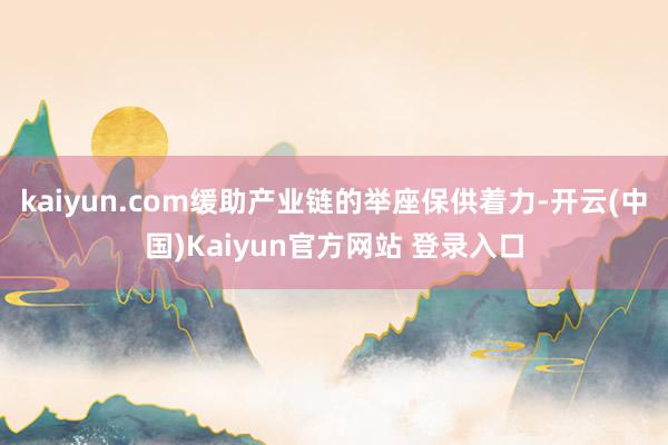 kaiyun.com缓助产业链的举座保供着力-开云(中国)Kaiyun官方网站 登录入口