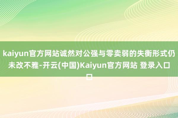 kaiyun官方网站诚然对公强与零卖弱的失衡形式仍未改不雅-开云(中国)Kaiyun官方网站 登录入口