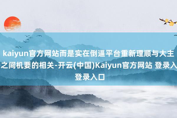 kaiyun官方网站而是实在倒逼平台重新理顺与大主播之间机要的相关-开云(中国)Kaiyun官方网站 登录入口