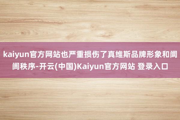 kaiyun官方网站也严重损伤了真维斯品牌形象和阛阓秩序-开云(中国)Kaiyun官方网站 登录入口