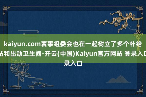 kaiyun.com赛事组委会也在一起树立了多个补给站和出动卫生间-开云(中国)Kaiyun官方网站 登录入口