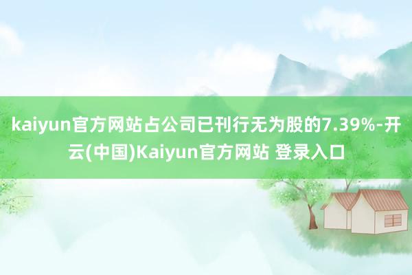 kaiyun官方网站占公司已刊行无为股的7.39%-开云(中国)Kaiyun官方网站 登录入口