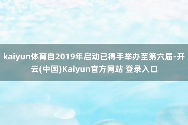 kaiyun体育自2019年启动已得手举办至第六届-开云(中国)Kaiyun官方网站 登录入口