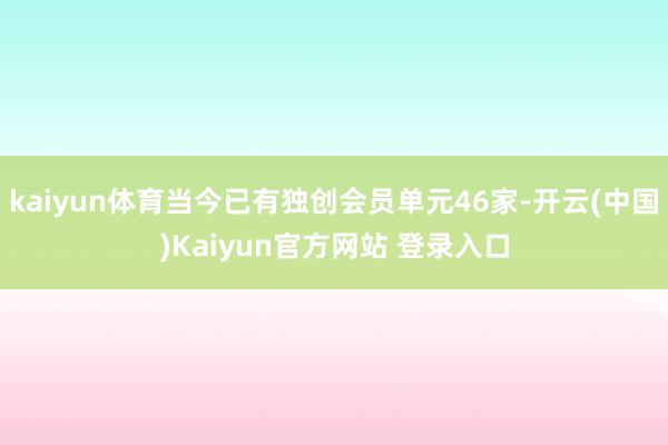 kaiyun体育当今已有独创会员单元46家-开云(中国)Kaiyun官方网站 登录入口