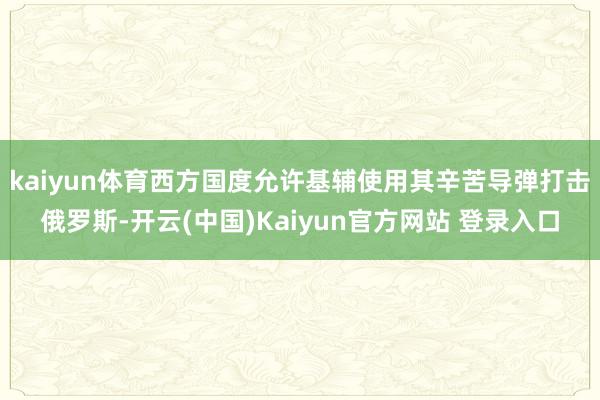 kaiyun体育西方国度允许基辅使用其辛苦导弹打击俄罗斯-开云(中国)Kaiyun官方网站 登录入口