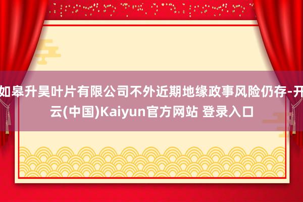 如皋升昊叶片有限公司不外近期地缘政事风险仍存-开云(中国)Kaiyun官方网站 登录入口