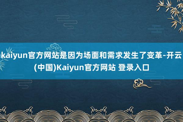 kaiyun官方网站是因为场面和需求发生了变革-开云(中国)Kaiyun官方网站 登录入口