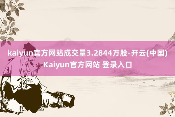 kaiyun官方网站成交量3.2844万股-开云(中国)Kaiyun官方网站 登录入口