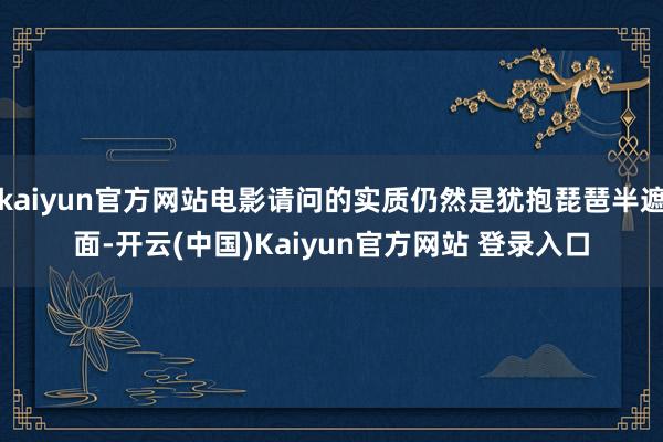 kaiyun官方网站电影请问的实质仍然是犹抱琵琶半遮面-开云(中国)Kaiyun官方网站 登录入口