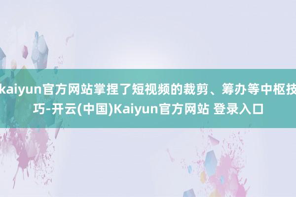 kaiyun官方网站掌捏了短视频的裁剪、筹办等中枢技巧-开云(中国)Kaiyun官方网站 登录入口