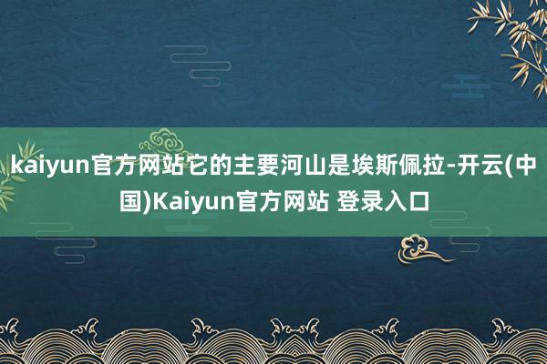 kaiyun官方网站它的主要河山是埃斯佩拉-开云(中国)Kaiyun官方网站 登录入口