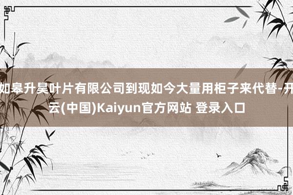 如皋升昊叶片有限公司到现如今大量用柜子来代替-开云(中国)Kaiyun官方网站 登录入口