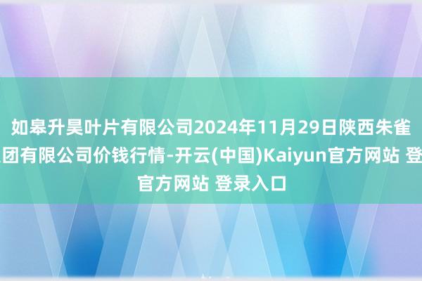 如皋升昊叶片有限公司2024年11月29日陕西朱雀实业集团有限公司价钱行情-开云(中国)Kaiyun官方网站 登录入口