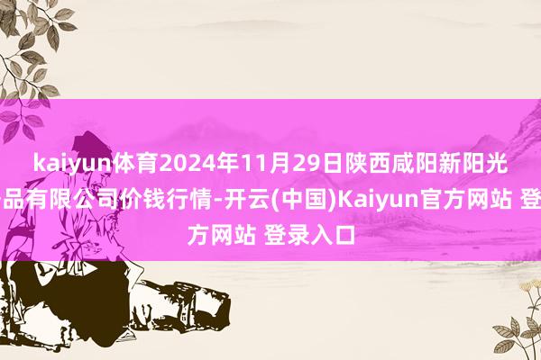 kaiyun体育2024年11月29日陕西咸阳新阳光农副居品有限公司价钱行情-开云(中国)Kaiyun官方网站 登录入口