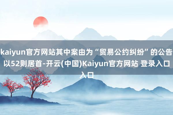 kaiyun官方网站其中案由为“贸易公约纠纷”的公告以52则居首-开云(中国)Kaiyun官方网站 登录入口