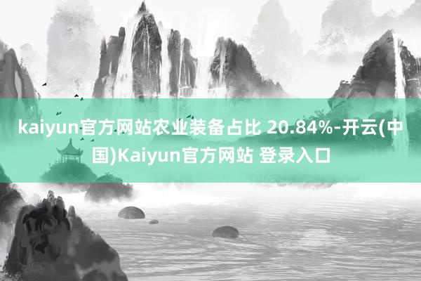 kaiyun官方网站农业装备占比 20.84%-开云(中国)Kaiyun官方网站 登录入口