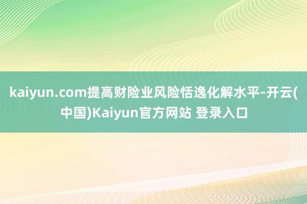 kaiyun.com提高财险业风险恬逸化解水平-开云(中国)Kaiyun官方网站 登录入口