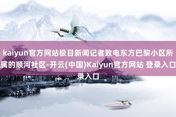 kaiyun官方网站极目新闻记者致电东方巴黎小区所属的顺河社区-开云(中国)Kaiyun官方网站 登录入口