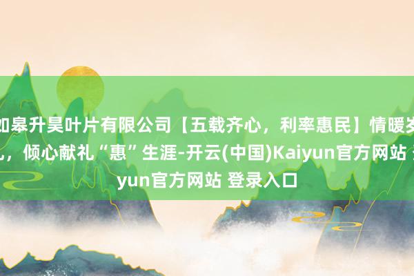 如皋升昊叶片有限公司【五载齐心，利率惠民】情暖岁未享好礼，倾心献礼“惠”生涯-开云(中国)Kaiyun官方网站 登录入口