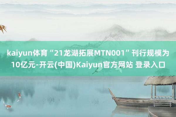 kaiyun体育“21龙湖拓展MTN001”刊行规模为10亿元-开云(中国)Kaiyun官方网站 登录入口