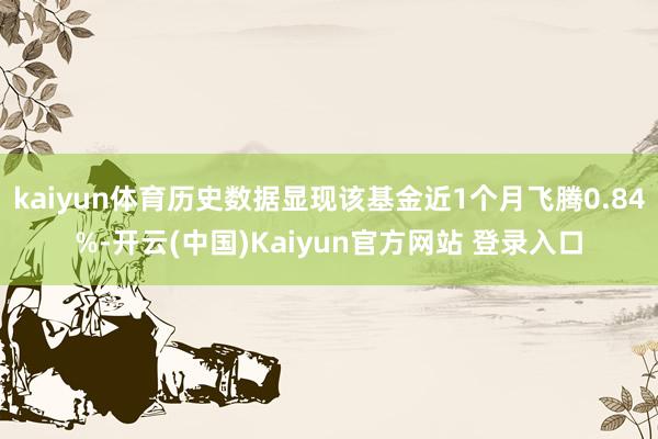 kaiyun体育历史数据显现该基金近1个月飞腾0.84%-开云(中国)Kaiyun官方网站 登录入口