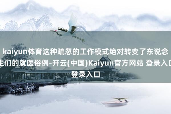 kaiyun体育这种疏忽的工作模式绝对转变了东说念主们的就医俗例-开云(中国)Kaiyun官方网站 登录入口