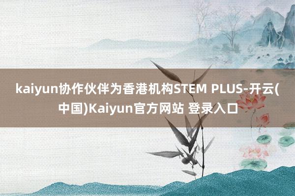 kaiyun协作伙伴为香港机构STEM PLUS-开云(中国)Kaiyun官方网站 登录入口