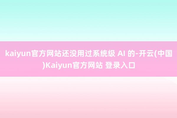 kaiyun官方网站还没用过系统级 AI 的-开云(中国)Kaiyun官方网站 登录入口