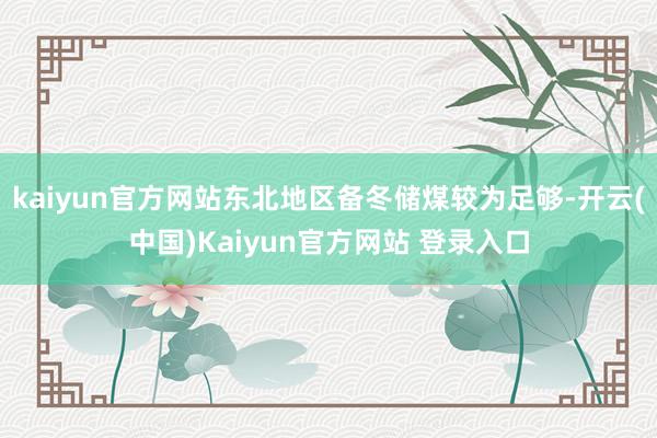 kaiyun官方网站东北地区备冬储煤较为足够-开云(中国)Kaiyun官方网站 登录入口