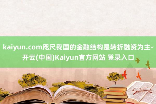 kaiyun.com咫尺我国的金融结构是转折融资为主-开云(中国)Kaiyun官方网站 登录入口