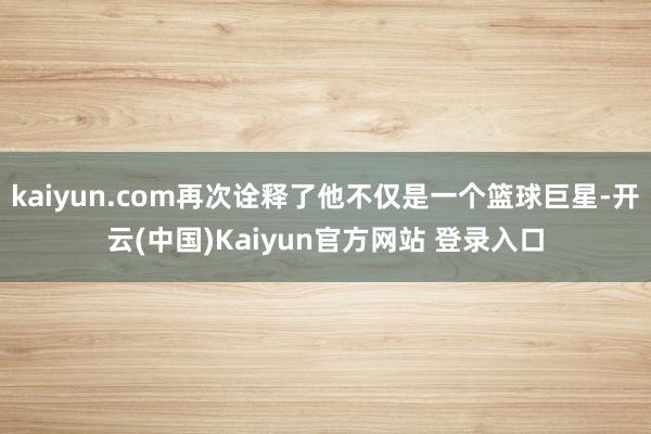 kaiyun.com再次诠释了他不仅是一个篮球巨星-开云(中国)Kaiyun官方网站 登录入口