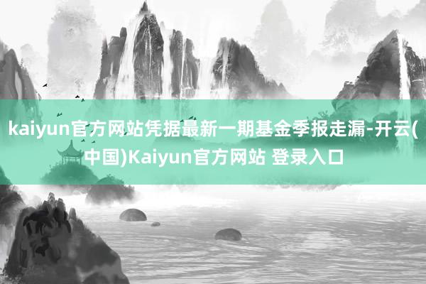 kaiyun官方网站凭据最新一期基金季报走漏-开云(中国)Kaiyun官方网站 登录入口