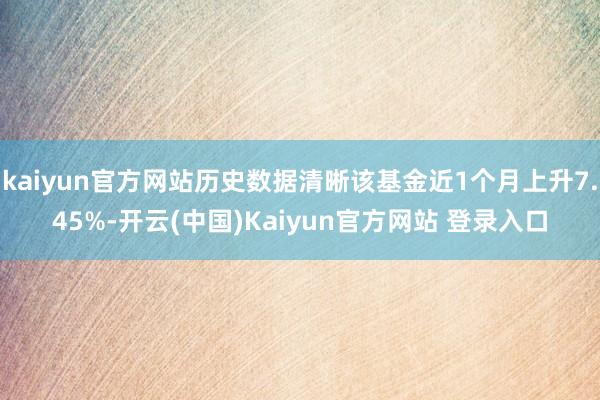 kaiyun官方网站历史数据清晰该基金近1个月上升7.45%-开云(中国)Kaiyun官方网站 登录入口