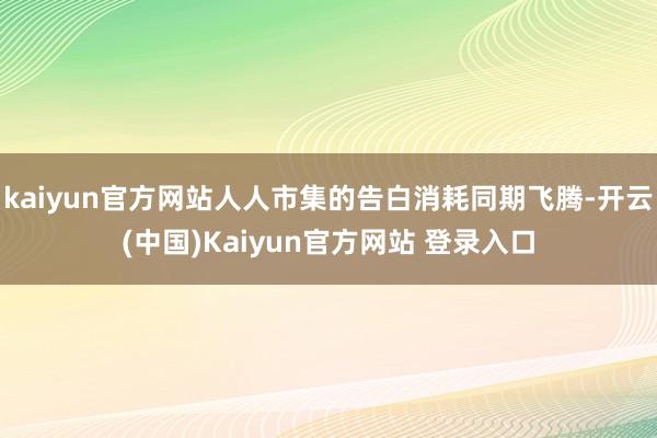 kaiyun官方网站人人市集的告白消耗同期飞腾-开云(中国)Kaiyun官方网站 登录入口