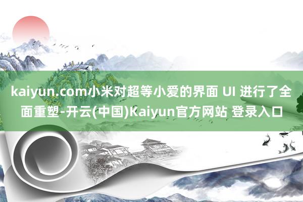 kaiyun.com小米对超等小爱的界面 UI 进行了全面重塑-开云(中国)Kaiyun官方网站 登录入口