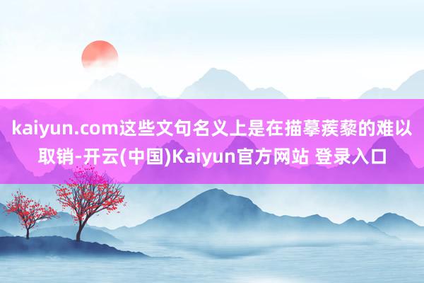 kaiyun.com这些文句名义上是在描摹蒺藜的难以取销-开云(中国)Kaiyun官方网站 登录入口