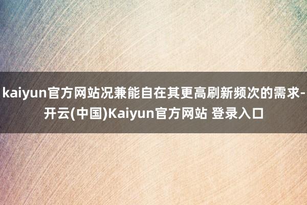 kaiyun官方网站况兼能自在其更高刷新频次的需求-开云(中国)Kaiyun官方网站 登录入口