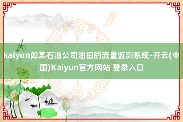 kaiyun如某石油公司油田的流量监测系统-开云(中国)Kaiyun官方网站 登录入口