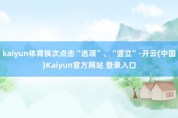 kaiyun体育挨次点击“选项”、“竖立”-开云(中国)Kaiyun官方网站 登录入口